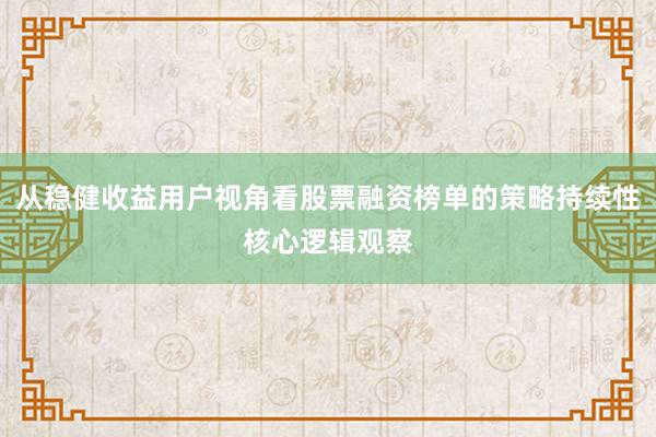 从稳健收益用户视角看股票融资榜单的策略持续性核心逻辑观察