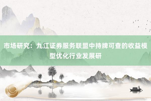 市场研究：九江证券服务联盟中持牌可查的收益模型优化行业发展研