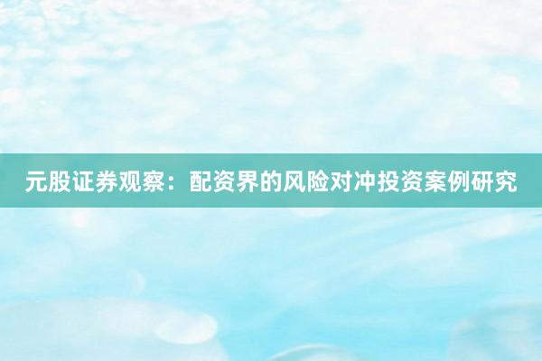 元股证券观察：配资界的风险对冲投资案例研究