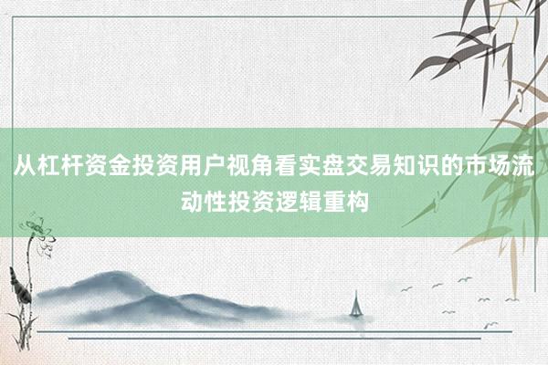 从杠杆资金投资用户视角看实盘交易知识的市场流动性投资逻辑重构