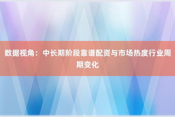 数据视角:中长期阶段靠谱配资与市场热度行业周期变化