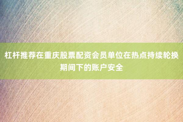 杠杆推荐在重庆股票配资会员单位在热点持续轮换期间下的账户安全