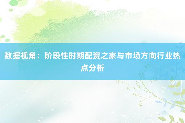 数据视角：阶段性时期配资之家与市场方向行业热点分析