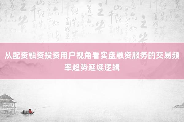 从配资融资投资用户视角看实盘融资服务的交易频率趋势延续逻辑
