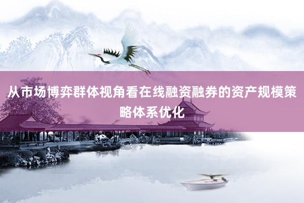 从市场博弈群体视角看在线融资融券的资产规模策略体系优化