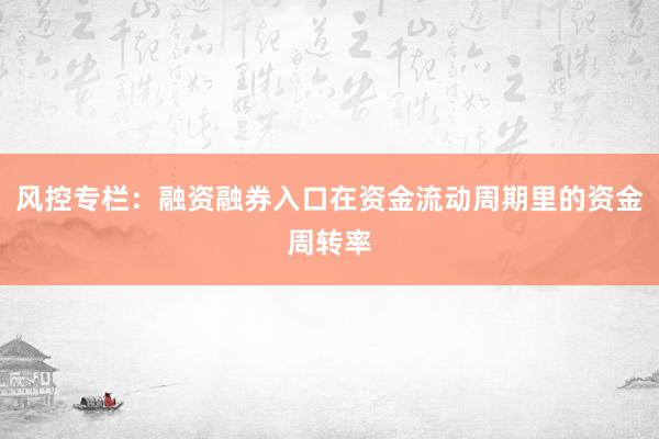 风控专栏：融资融券入口在资金流动周期里的资金周转率