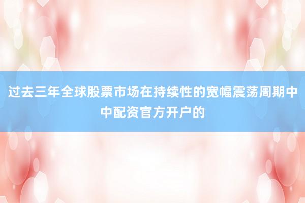 过去三年全球股票市场在持续性的宽幅震荡周期中中配资官方开户的