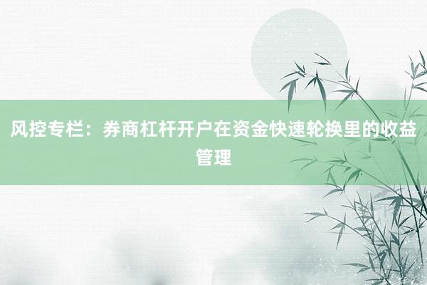 风控专栏:券商杠杆开户在资金快速轮换里的收益管理