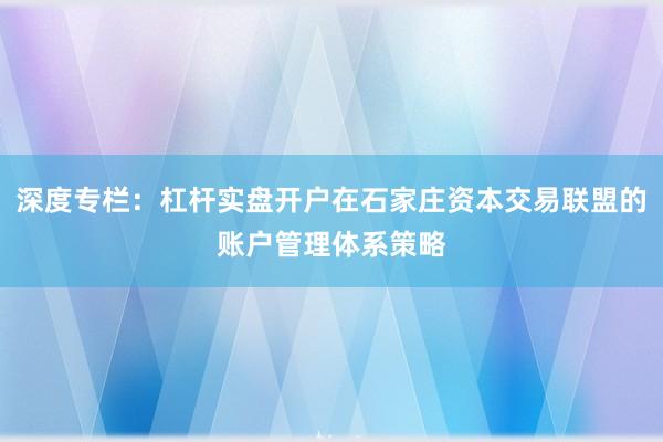 深度专栏：杠杆实盘开户在石家庄资本交易联盟的账户管理体系策略