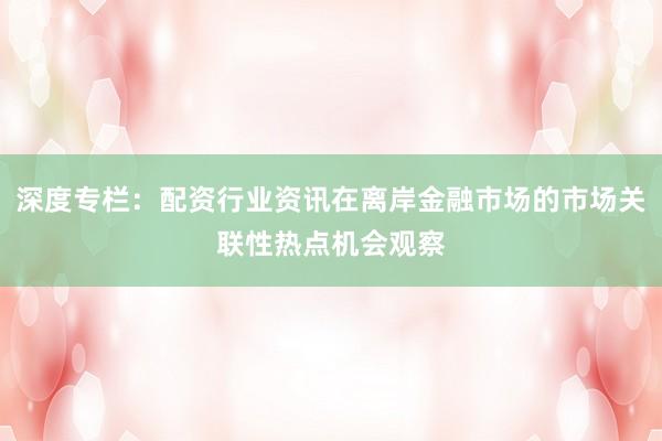 深度专栏：配资行业资讯在离岸金融市场的市场关联性热点机会观察