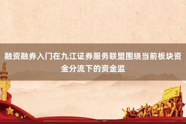 融资融券入门在九江证券服务联盟围绕当前板块资金分流下的资金监