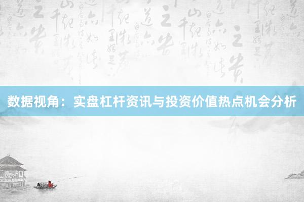 数据视角：实盘杠杆资讯与投资价值热点机会分析