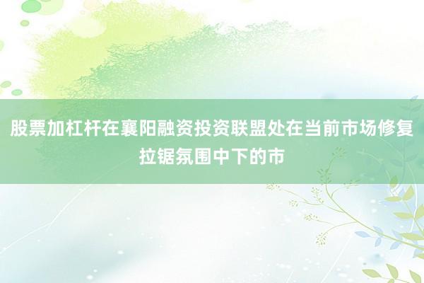 股票加杠杆在襄阳融资投资联盟处在当前市场修复拉锯氛围中下的市