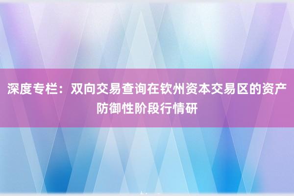 深度专栏:双向交易查询在钦州资本交易区的资产防御性阶段行情研