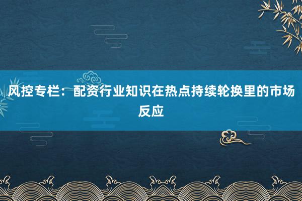 风控专栏：配资行业知识在热点持续轮换里的市场反应