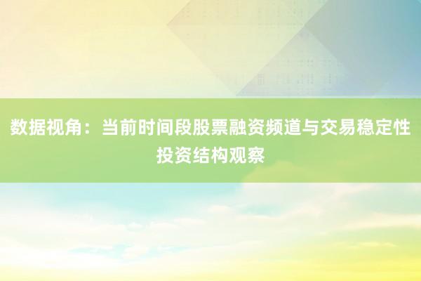 数据视角：当前时间段股票融资频道与交易稳定性投资结构观察