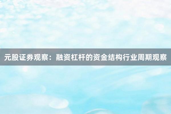 元股证券观察：融资杠杆的资金结构行业周期观察
