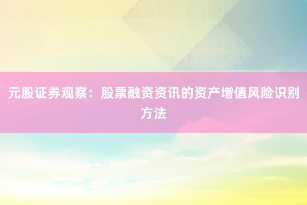 元股证券观察：股票融资资讯的资产增值风险识别方法
