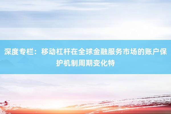 深度专栏：移动杠杆在全球金融服务市场的账户保护机制周期变化特