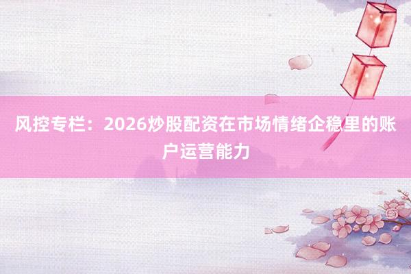 风控专栏：2026炒股配资在市场情绪企稳里的账户运营能力