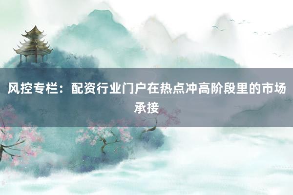 风控专栏：配资行业门户在热点冲高阶段里的市场承接