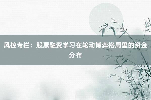 风控专栏：股票融资学习在轮动博弈格局里的资金分布