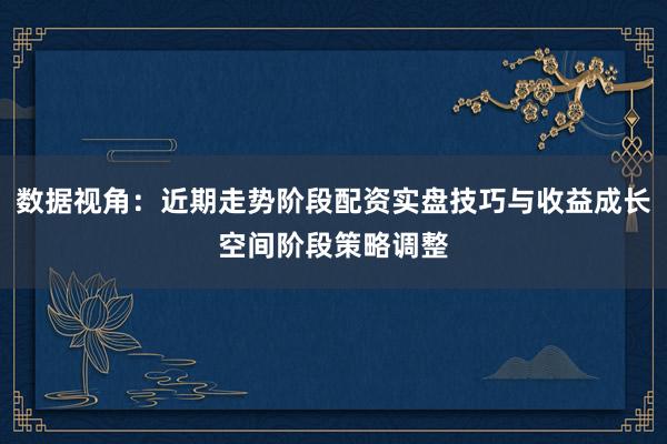 数据视角：近期走势阶段配资实盘技巧与收益成长空间阶段策略调整