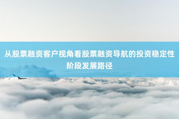 从股票融资客户视角看股票融资导航的投资稳定性阶段发展路径