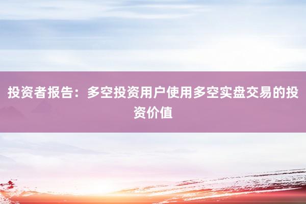投资者报告：多空投资用户使用多空实盘交易的投资价值