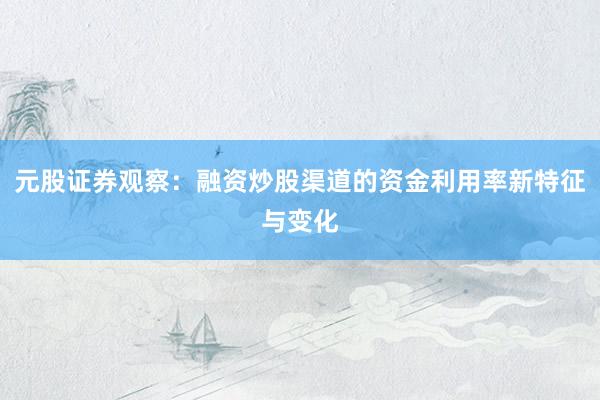 元股证券观察：融资炒股渠道的资金利用率新特征与变化