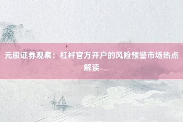 元股证券观察:杠杆官方开户的风险预警市场热点解读