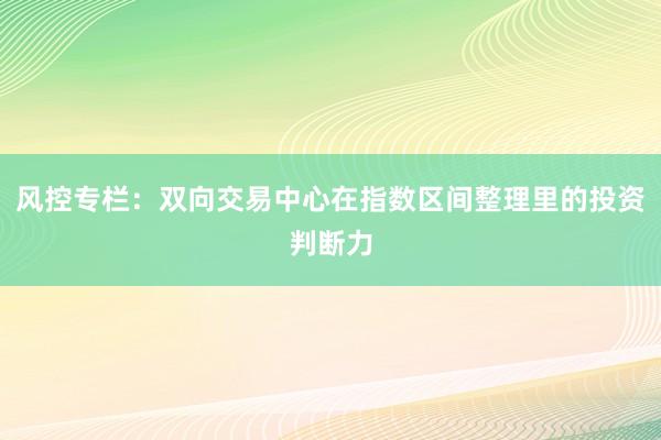 风控专栏:双向交易中心在指数区间整理里的投资判断力
