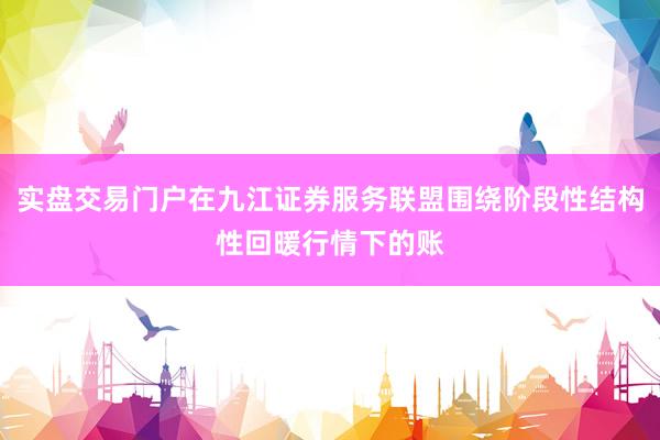 实盘交易门户在九江证券服务联盟围绕阶段性结构性回暖行情下的账