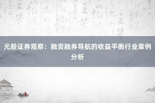 元股证券观察:融资融券导航的收益平衡行业案例分析