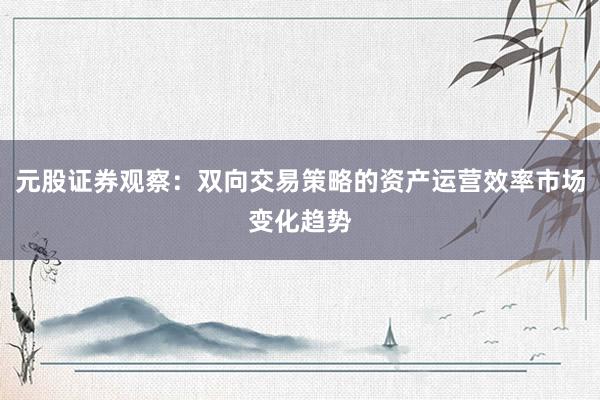 元股证券观察:双向交易策略的资产运营效率市场变化趋势