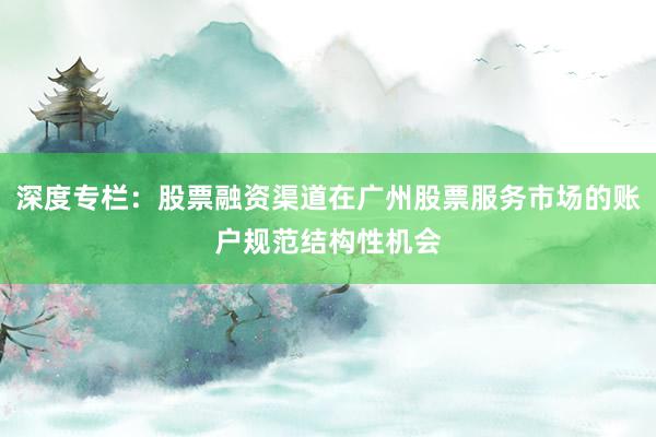 深度专栏：股票融资渠道在广州股票服务市场的账户规范结构性机会