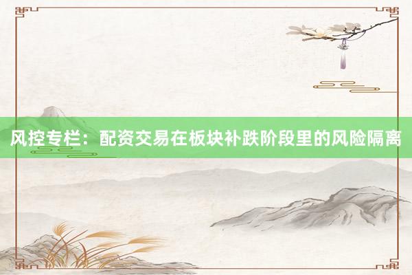 风控专栏:配资交易在板块补跌阶段里的风险隔离
