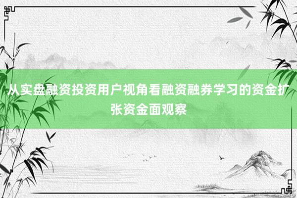 从实盘融资投资用户视角看融资融券学习的资金扩张资金面观察