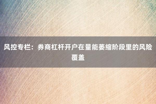 风控专栏:券商杠杆开户在量能萎缩阶段里的风险覆盖