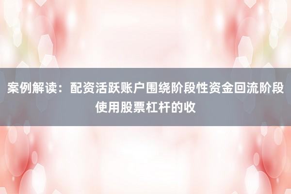 案例解读:配资活跃账户围绕阶段性资金回流阶段使用股票杠杆的收