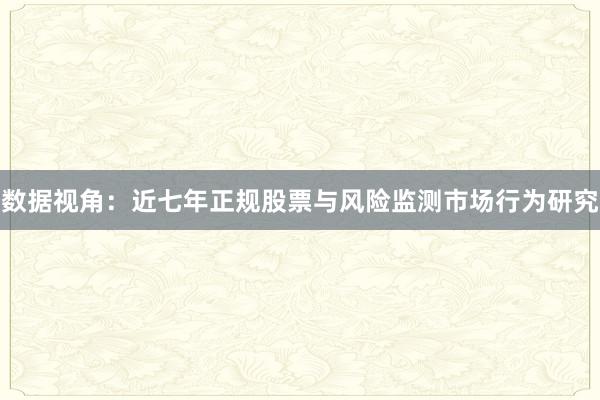 数据视角：近七年正规股票与风险监测市场行为研究