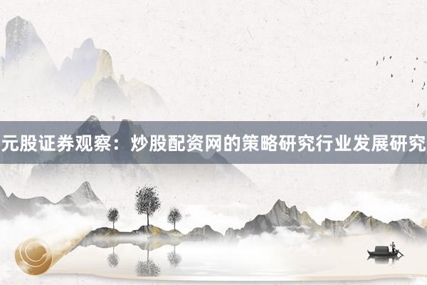 元股证券观察：炒股配资网的策略研究行业发展研究