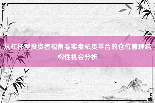从杠杆型投资者视角看实盘融资平台的仓位管理结构性机会分析
