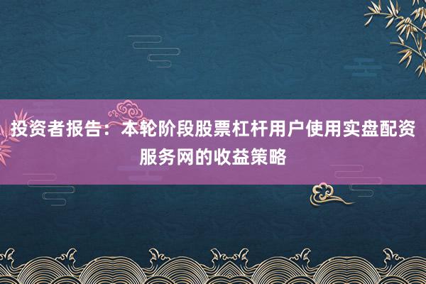投资者报告:本轮阶段股票杠杆用户使用实盘配资服务网的收益策略