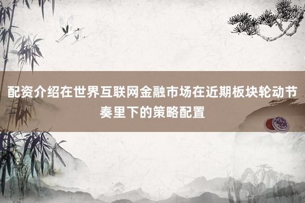 配资介绍在世界互联网金融市场在近期板块轮动节奏里下的策略配置