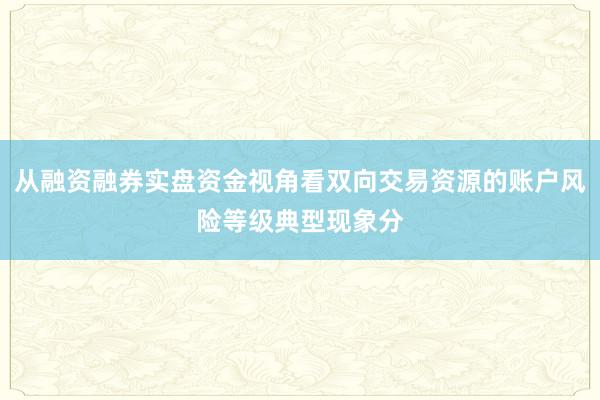 从融资融券实盘资金视角看双向交易资源的账户风险等级典型现象分