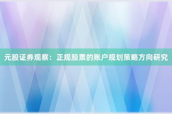 元股证券观察：正规股票的账户规划策略方向研究