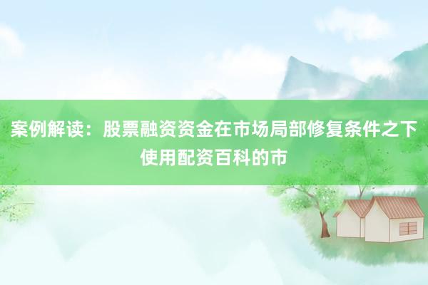 案例解读：股票融资资金在市场局部修复条件之下使用配资百科的市
