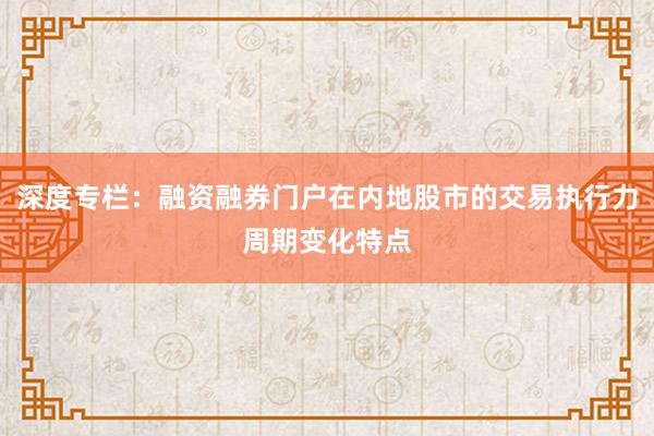 深度专栏：融资融券门户在内地股市的交易执行力周期变化特点