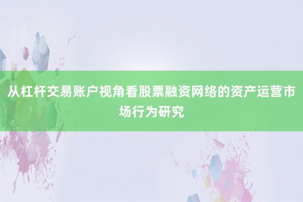 从杠杆交易账户视角看股票融资网络的资产运营市场行为研究